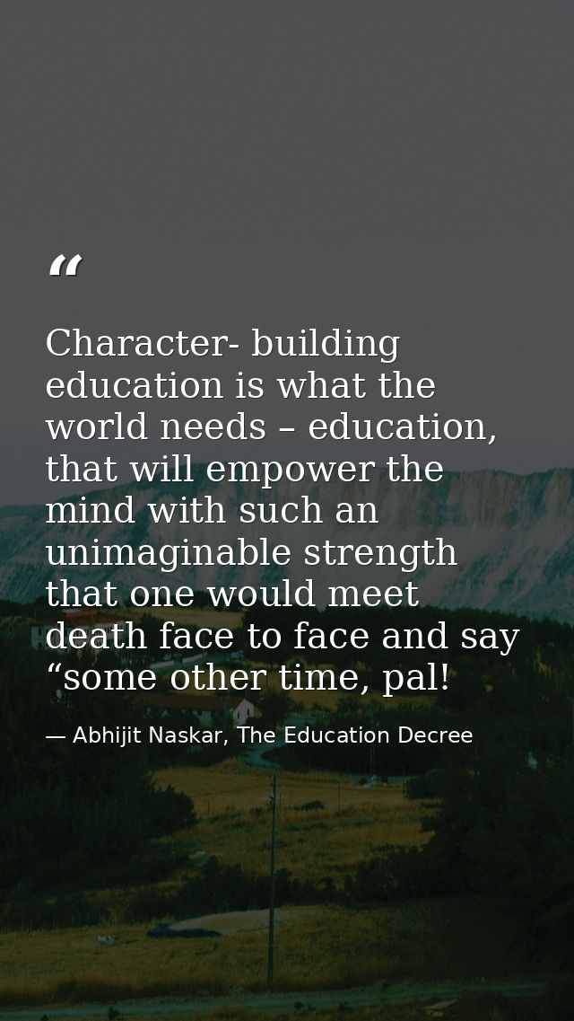 Character- building education is what the world needs – education, that will empower the mind with such an unimaginable  — Abhijit Naskar, The Education Decree