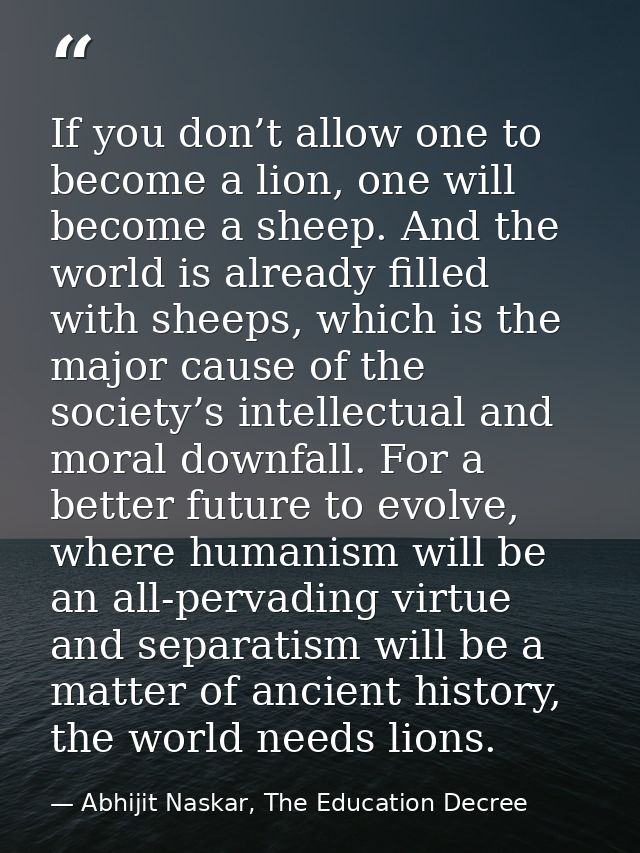 If you don’t allow one to become a lion, one will become a sheep. And the world is already filled with sheeps, which is  — Abhijit Naskar, The Education Decree