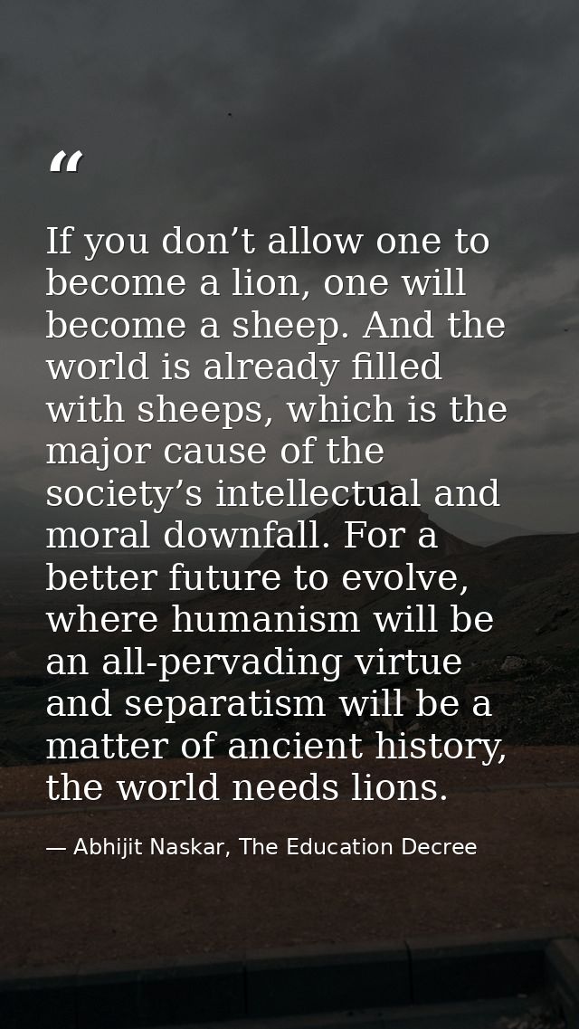 If you don’t allow one to become a lion, one will become a sheep. And the world is already filled with sheeps, which is  — Abhijit Naskar, The Education Decree
