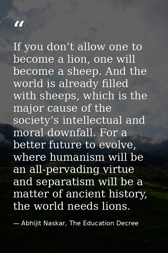 If you don’t allow one to become a lion, one will become a sheep. And the world is already filled with sheeps, which is  — Abhijit Naskar, The Education Decree