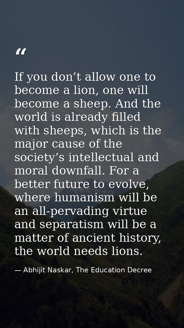 If you don’t allow one to become a lion, one will become a sheep. And the world is already filled with sheeps, which is  — Abhijit Naskar, The Education Decree