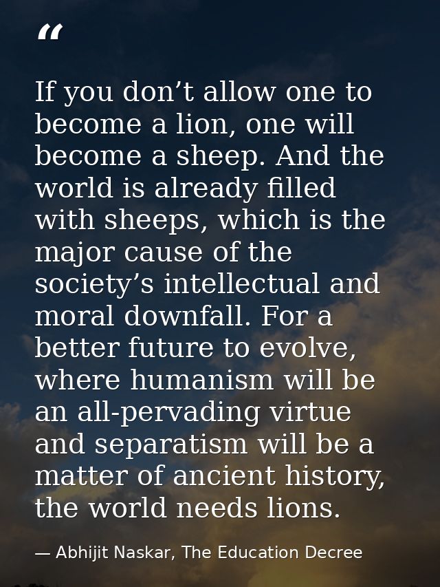 If you don’t allow one to become a lion, one will become a sheep. And the world is already filled with sheeps, which is  — Abhijit Naskar, The Education Decree