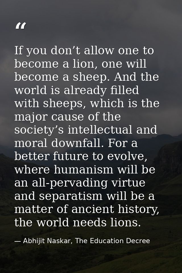 If you don’t allow one to become a lion, one will become a sheep. And the world is already filled with sheeps, which is  — Abhijit Naskar, The Education Decree