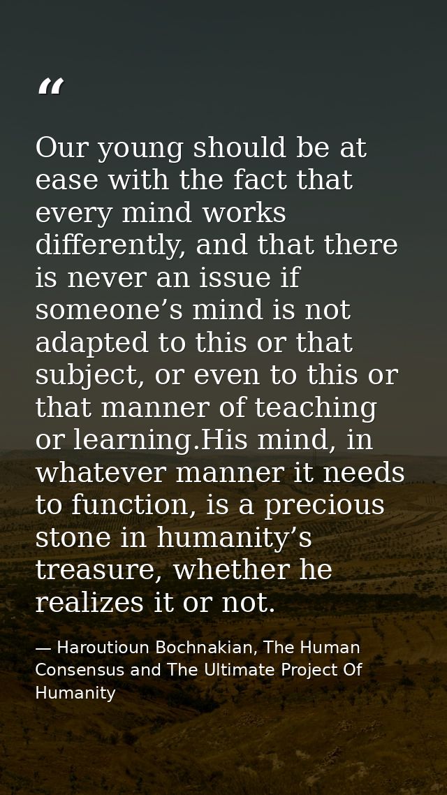Our young should be at ease with the fact that every mind works differently, and that there is never an issue if someone — Haroutioun Bochnakian, The Human Consensus and The Ultimate Project Of Humanity