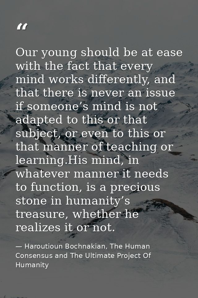 Our young should be at ease with the fact that every mind works differently, and that there is never an issue if someone — Haroutioun Bochnakian, The Human Consensus and The Ultimate Project Of Humanity