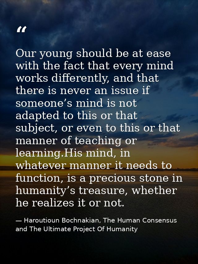 Our young should be at ease with the fact that every mind works differently, and that there is never an issue if someone — Haroutioun Bochnakian, The Human Consensus and The Ultimate Project Of Humanity