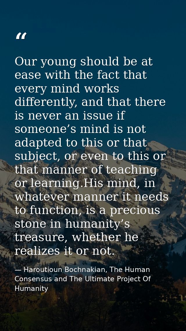 Our young should be at ease with the fact that every mind works differently, and that there is never an issue if someone — Haroutioun Bochnakian, The Human Consensus and The Ultimate Project Of Humanity