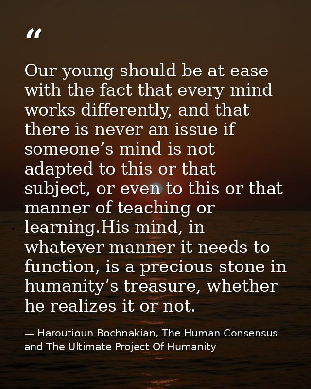 Our young should be at ease with the fact that every mind works differently, and that there is never an issue if someone — Haroutioun Bochnakian, The Human Consensus and The Ultimate Project Of Humanity