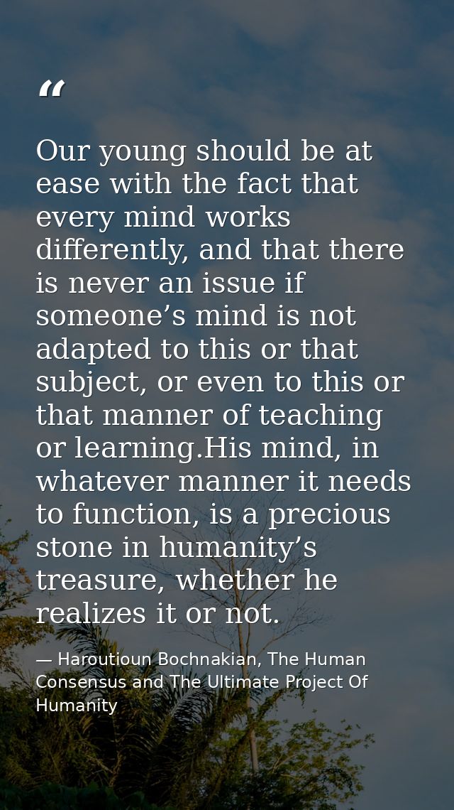 Our young should be at ease with the fact that every mind works differently, and that there is never an issue if someone — Haroutioun Bochnakian, The Human Consensus and The Ultimate Project Of Humanity