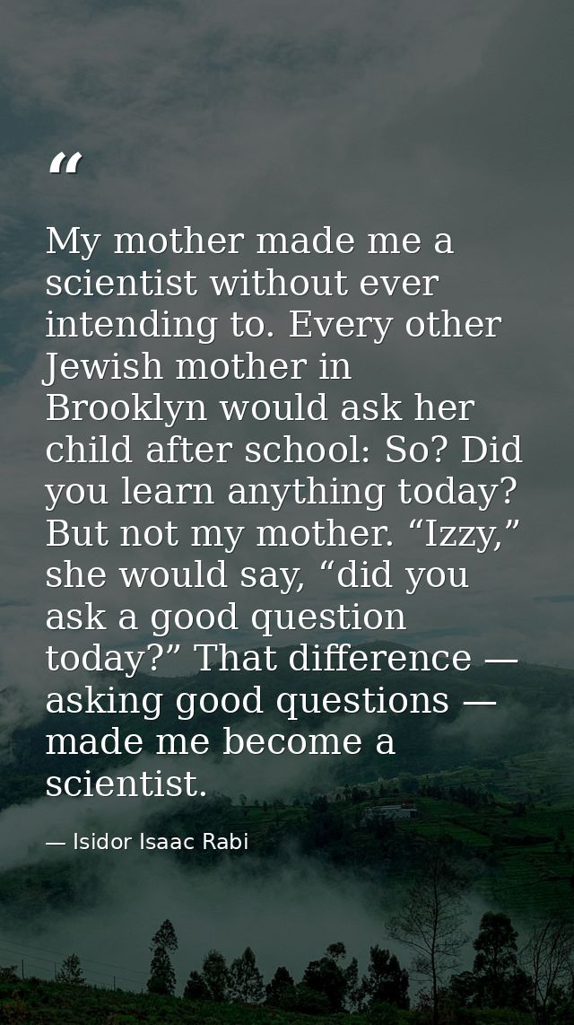 My mother made me a scientist without ever intending to. Every other Jewish mother in Brooklyn would ask her child after — Isidor Isaac Rabi