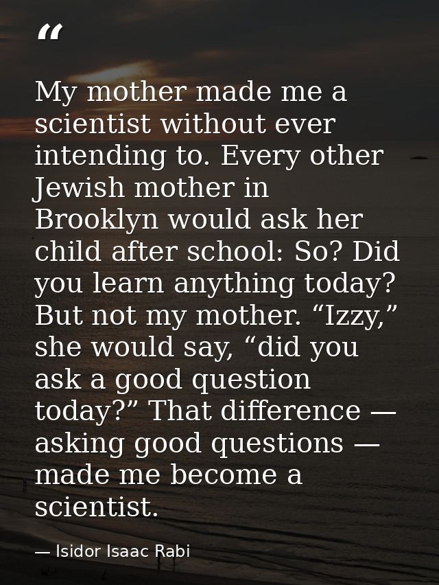My mother made me a scientist without ever intending to. Every other Jewish mother in Brooklyn would ask her child after — Isidor Isaac Rabi