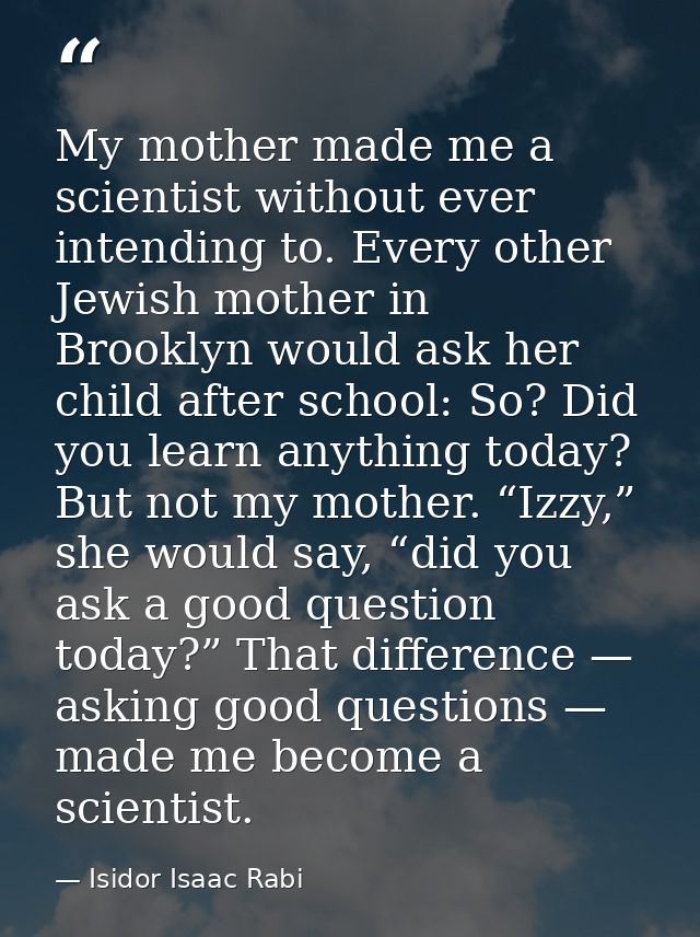 My mother made me a scientist without ever intending to. Every other Jewish mother in Brooklyn would ask her child after — Isidor Isaac Rabi
