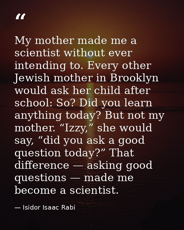 My mother made me a scientist without ever intending to. Every other Jewish mother in Brooklyn would ask her child after — Isidor Isaac Rabi