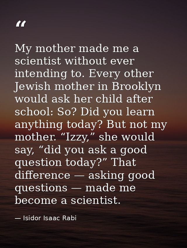My mother made me a scientist without ever intending to. Every other Jewish mother in Brooklyn would ask her child after — Isidor Isaac Rabi