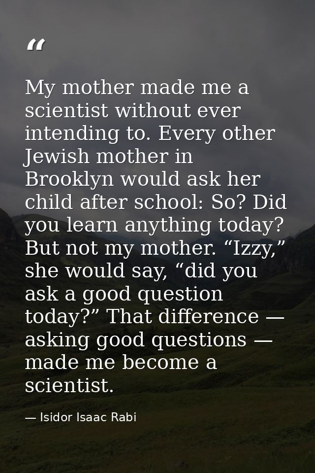 My mother made me a scientist without ever intending to. Every other Jewish mother in Brooklyn would ask her child after — Isidor Isaac Rabi