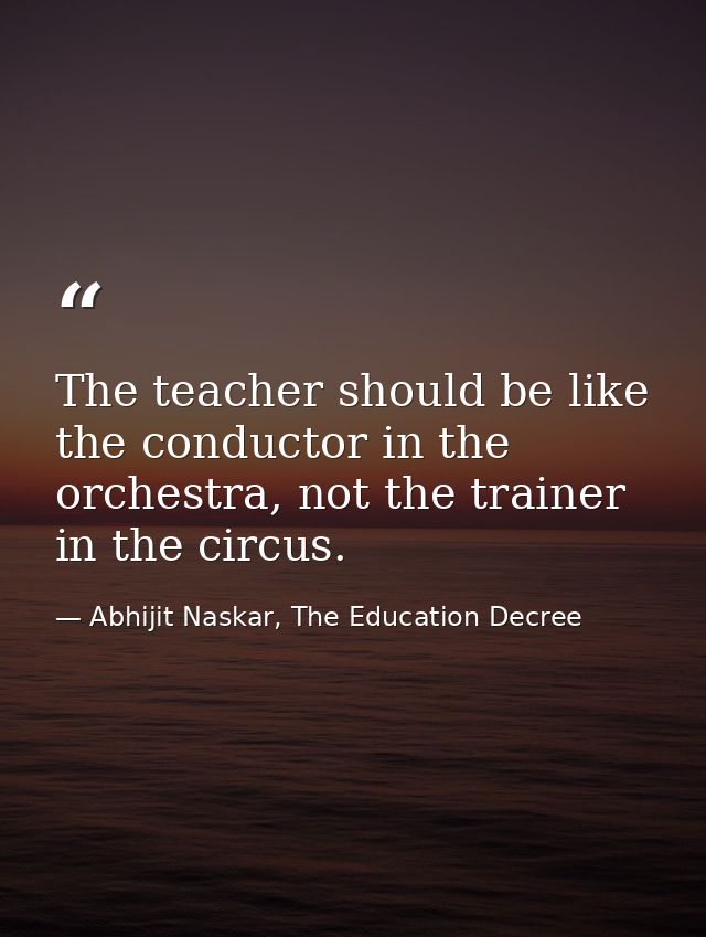 The teacher should be like the conductor in the orchestra, not the trainer in the circus. — Abhijit Naskar, The Education Decree