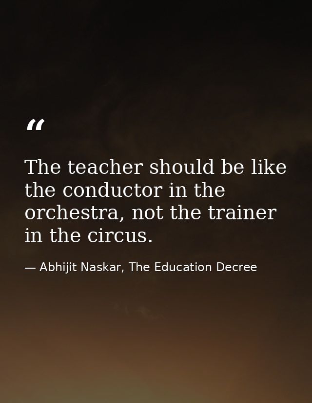 The teacher should be like the conductor in the orchestra, not the trainer in the circus. — Abhijit Naskar, The Education Decree