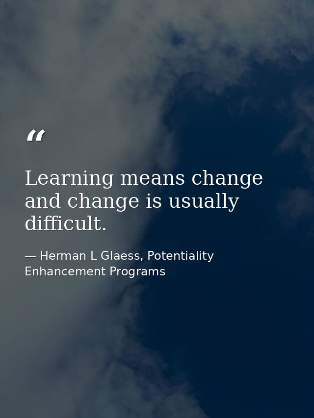 Learning means change and change is usually difficult. — Herman L Glaess, Potentiality Enhancement Programs