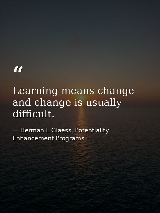 Learning means change and change is usually difficult. — Herman L Glaess, Potentiality Enhancement Programs