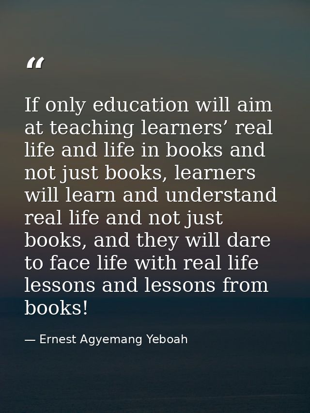 If only education will aim at teaching learners’ real life and life in books and not just books, learners will learn and — Ernest Agyemang Yeboah