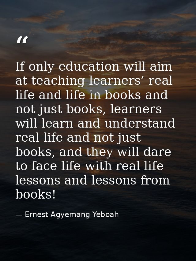 If only education will aim at teaching learners’ real life and life in books and not just books, learners will learn and — Ernest Agyemang Yeboah