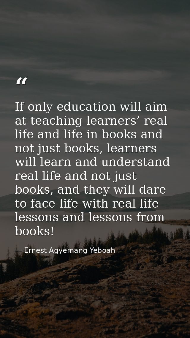 If only education will aim at teaching learners’ real life and life in books and not just books, learners will learn and — Ernest Agyemang Yeboah