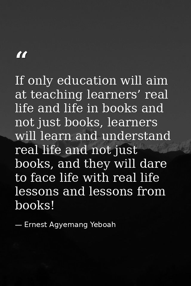 If only education will aim at teaching learners’ real life and life in books and not just books, learners will learn and — Ernest Agyemang Yeboah