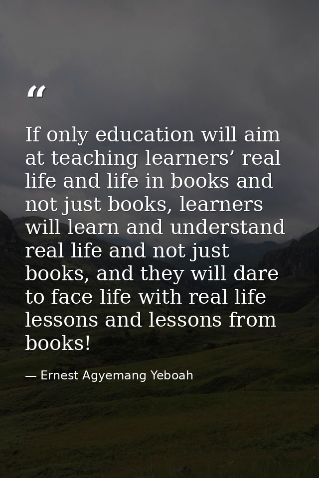 If only education will aim at teaching learners’ real life and life in books and not just books, learners will learn and — Ernest Agyemang Yeboah