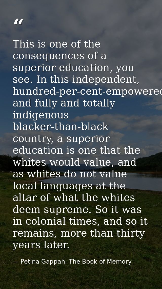 This is one of the consequences of a superior education, you see. In this independent, hundred-per-cent-empowered and fu — Petina Gappah, The Book of Memory