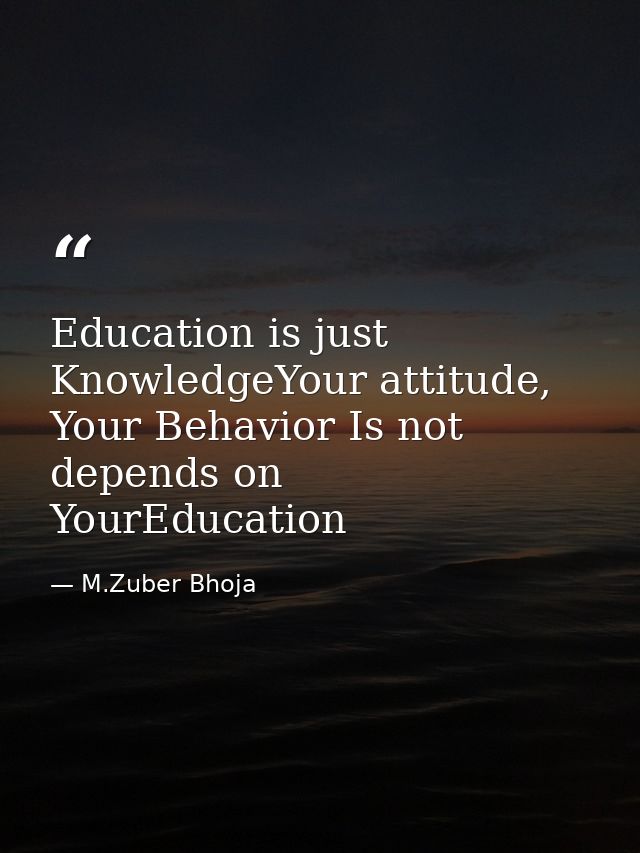Education is just KnowledgeYour attitude, Your Behavior Is not depends on YourEducation — M.Zuber Bhoja