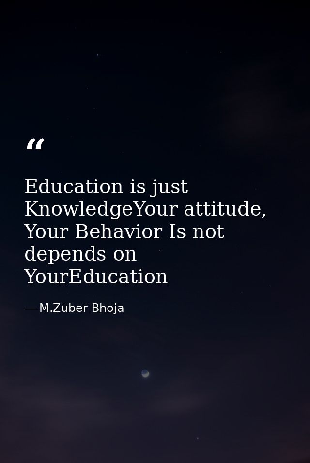 Education is just KnowledgeYour attitude, Your Behavior Is not depends on YourEducation — M.Zuber Bhoja