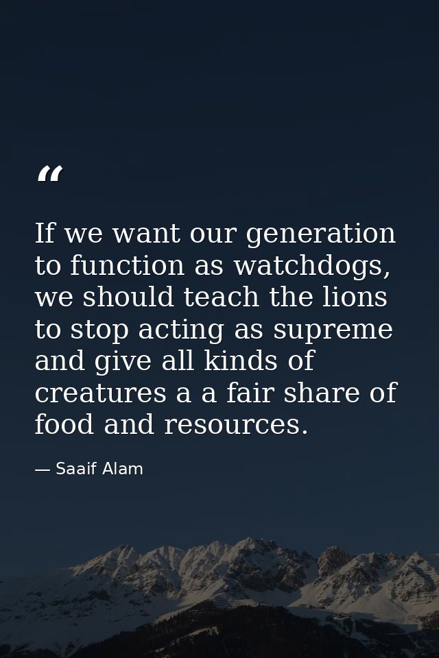 If we want our generation to function as watchdogs, we should teach the lions to stop acting as supreme and give all kin — Saaif Alam