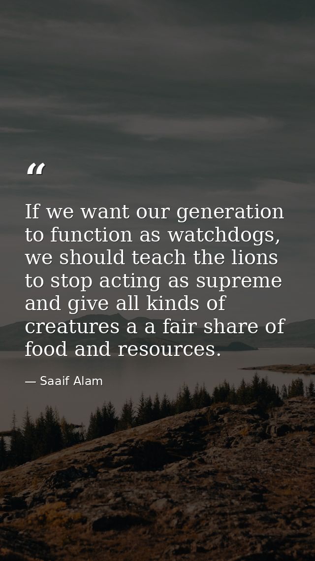 If we want our generation to function as watchdogs, we should teach the lions to stop acting as supreme and give all kin — Saaif Alam
