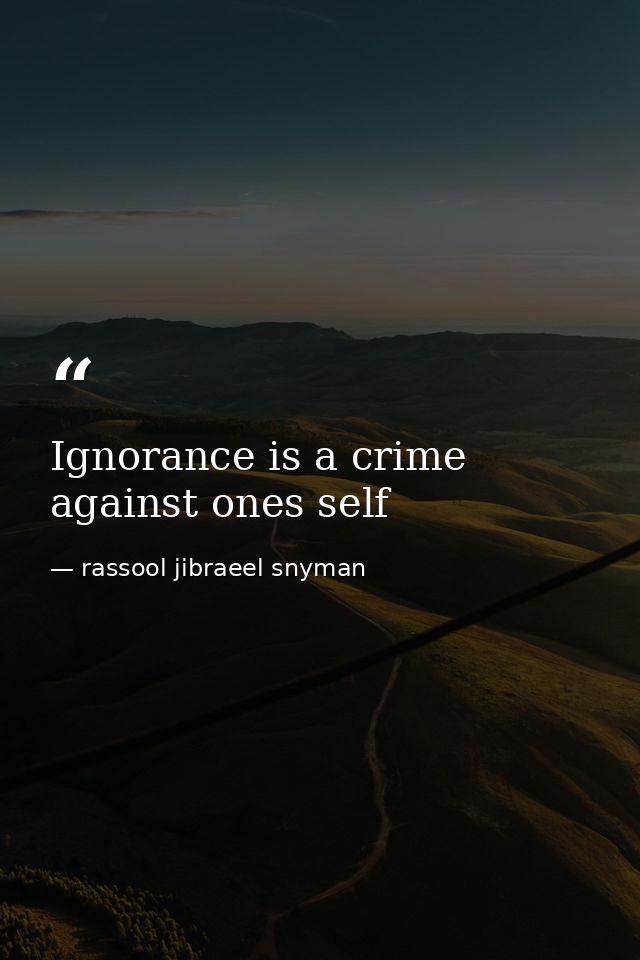 Ignorance is a crime against ones self — rassool jibraeel snyman