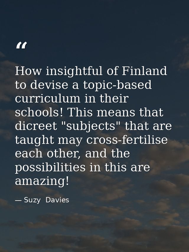 How insightful of Finland to devise a topic-based curriculum in their schools! This means that dicreet "subjects" that a — Suzy  Davies