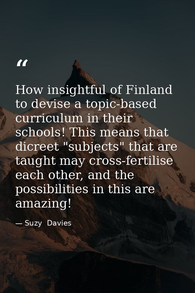 How insightful of Finland to devise a topic-based curriculum in their schools! This means that dicreet "subjects" that a — Suzy  Davies