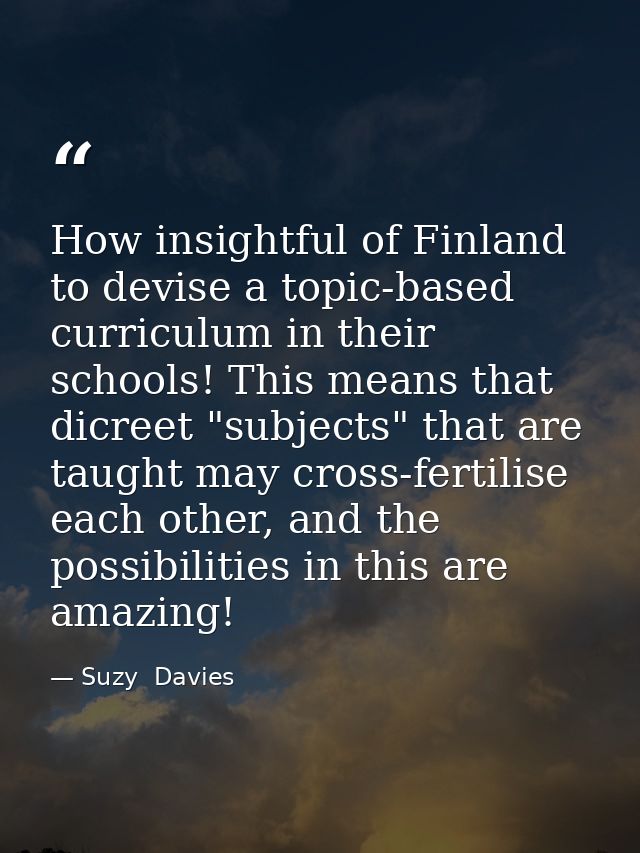 How insightful of Finland to devise a topic-based curriculum in their schools! This means that dicreet "subjects" that a — Suzy  Davies