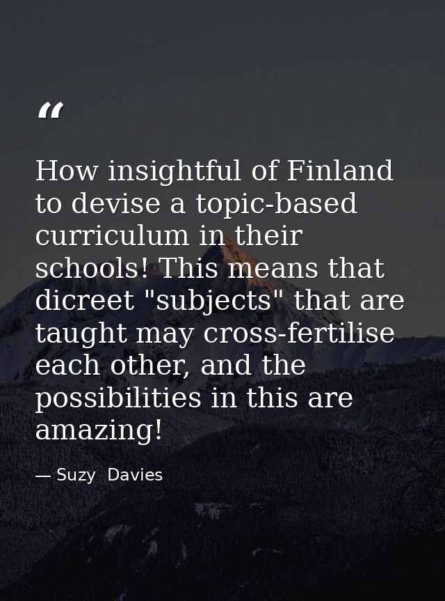 How insightful of Finland to devise a topic-based curriculum in their schools! This means that dicreet "subjects" that a — Suzy  Davies