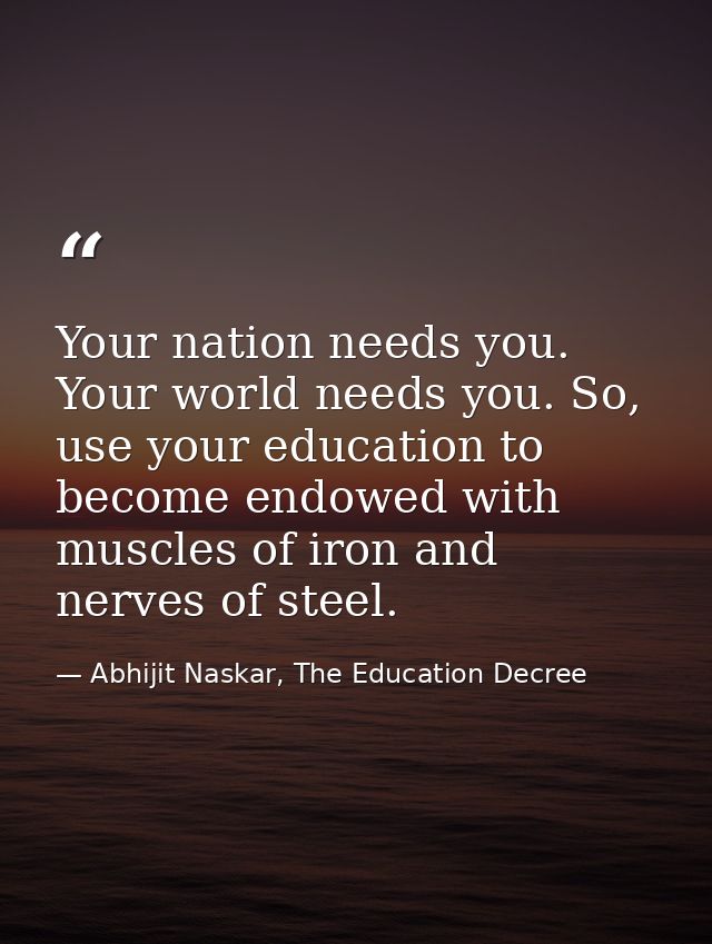 Your nation needs you. Your world needs you. So, use your education to become endowed with muscles of iron and nerves of — Abhijit Naskar, The Education Decree