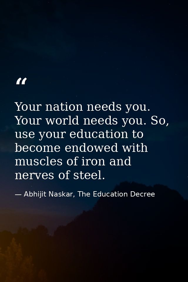 Your nation needs you. Your world needs you. So, use your education to become endowed with muscles of iron and nerves of — Abhijit Naskar, The Education Decree