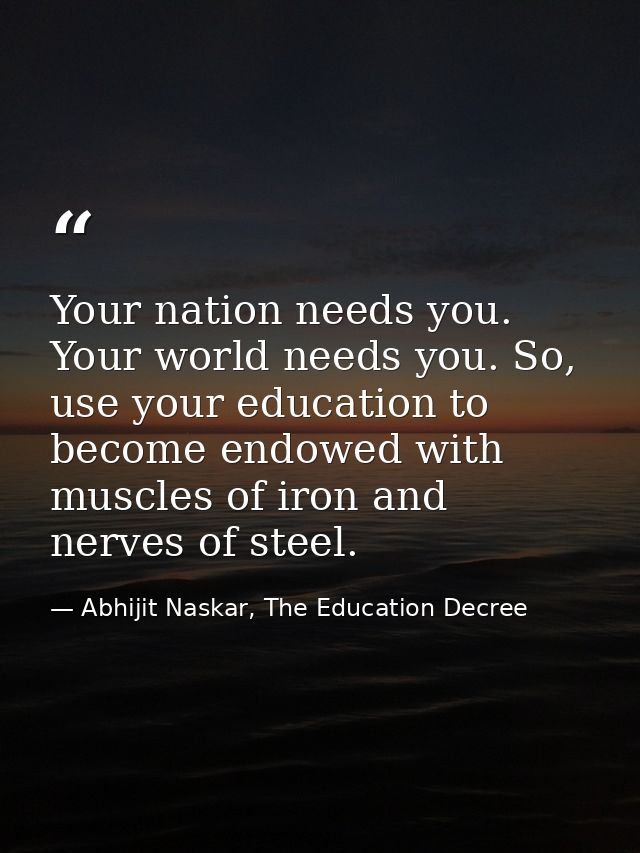Your nation needs you. Your world needs you. So, use your education to become endowed with muscles of iron and nerves of — Abhijit Naskar, The Education Decree