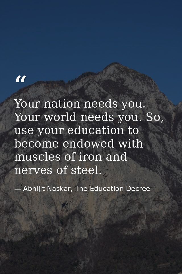 Your nation needs you. Your world needs you. So, use your education to become endowed with muscles of iron and nerves of — Abhijit Naskar, The Education Decree