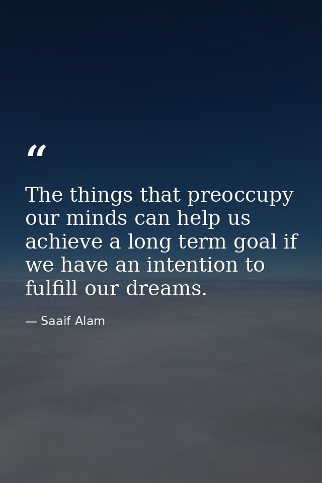 The things that preoccupy our minds can help us achieve a long term goal if we have an intention to fulfill our dreams. — Saaif Alam