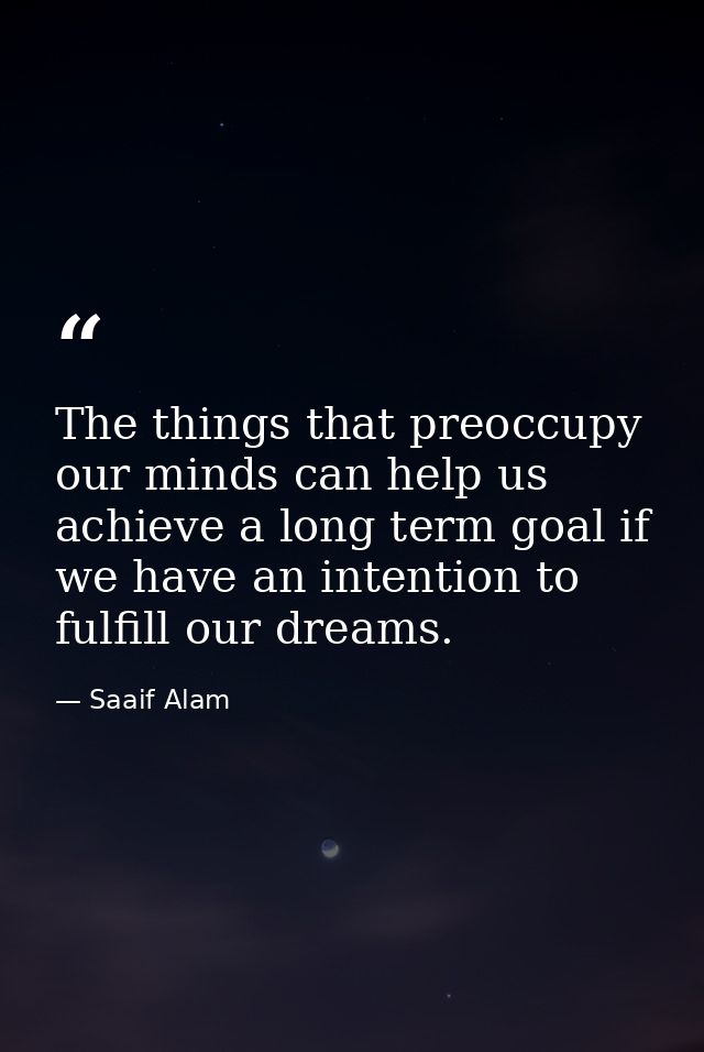 The things that preoccupy our minds can help us achieve a long term goal if we have an intention to fulfill our dreams. — Saaif Alam