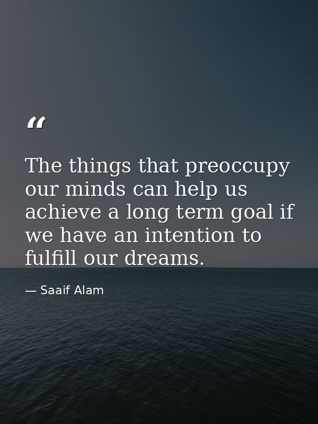 The things that preoccupy our minds can help us achieve a long term goal if we have an intention to fulfill our dreams. — Saaif Alam