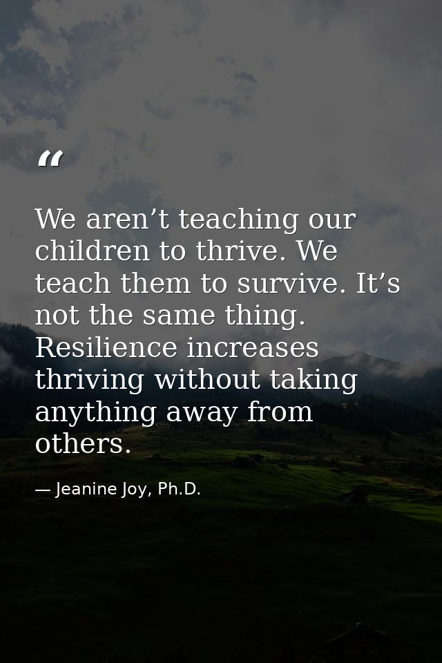 We aren’t teaching our children to thrive. We teach them to survive. It’s not the same thing. Resilience increases thriv — Jeanine Joy, Ph.D.