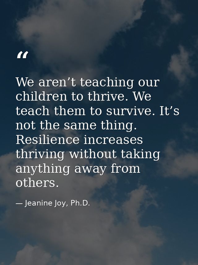 We aren’t teaching our children to thrive. We teach them to survive. It’s not the same thing. Resilience increases thriv — Jeanine Joy, Ph.D.