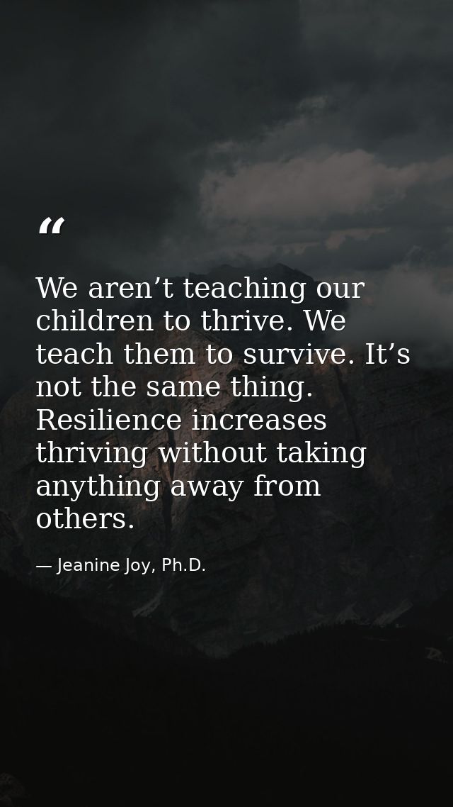 We aren’t teaching our children to thrive. We teach them to survive. It’s not the same thing. Resilience increases thriv — Jeanine Joy, Ph.D.