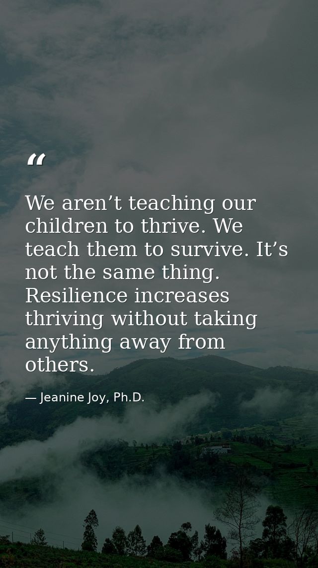 We aren’t teaching our children to thrive. We teach them to survive. It’s not the same thing. Resilience increases thriv — Jeanine Joy, Ph.D.