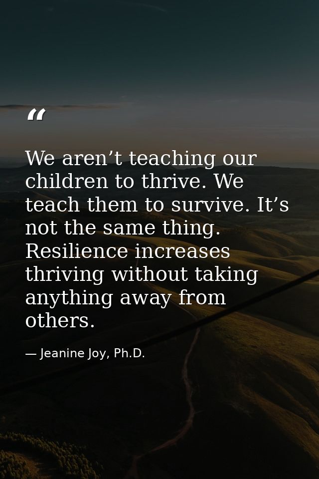We aren’t teaching our children to thrive. We teach them to survive. It’s not the same thing. Resilience increases thriv — Jeanine Joy, Ph.D.